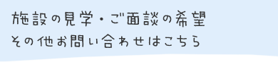 施設の見学・ご面談の希望・その他お問い合わせはこちら